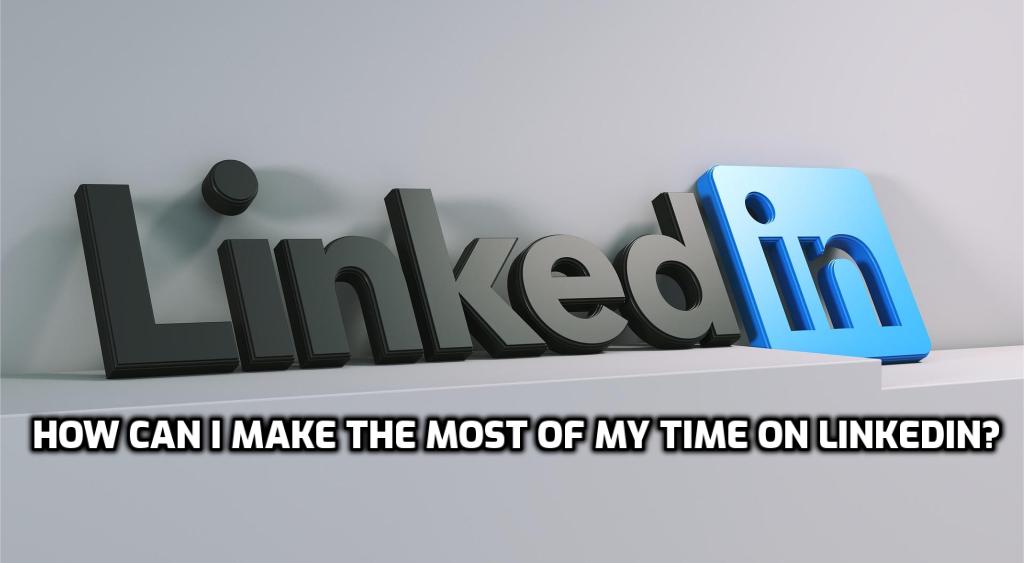 How Can I Make the Most of My Time on LinkedIn